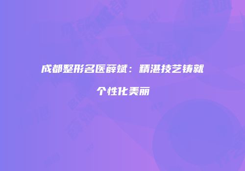 成都整形名医薛斌：精湛技艺铸就个性化美丽