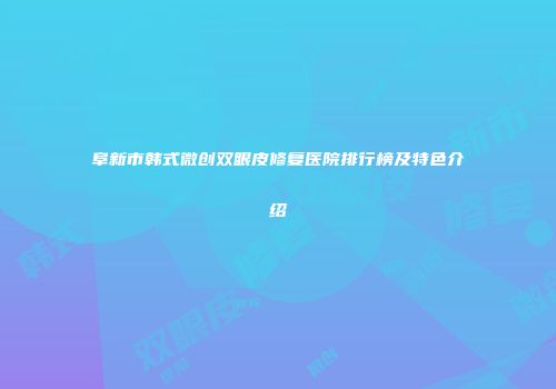 阜新市韩式微创双眼皮修复医院排行榜及特色介绍
