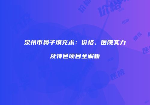 泉州市鼻子填充术：价格、医院实力及特色项目全解析