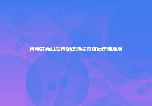 青岛嘉美口腔骨粉注射隆鼻术后护理指南