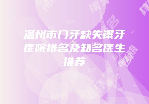 温州市门牙缺失镶牙医院排名及知名医生推荐
