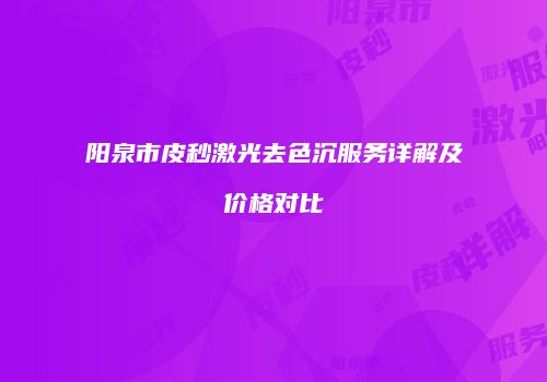 阳泉市皮秒激光去色沉服务详解及价格对比