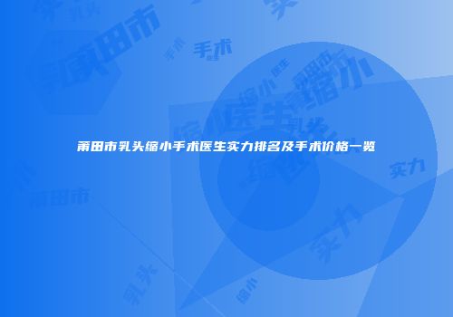 莆田市乳头缩小手术医生实力排名及手术价格一览