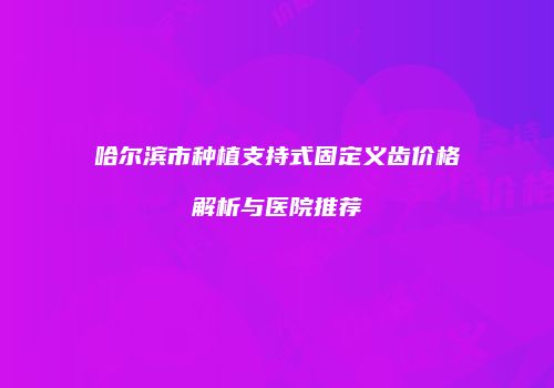 哈尔滨市种植支持式固定义齿价格解析与医院推荐