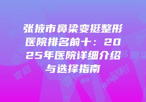 张掖市鼻梁变挺整形医院排名前十：2025年医院详细介绍与选择指南