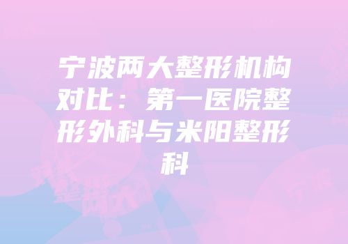 宁波两大整形机构对比：第一医院整形外科与米阳整形科