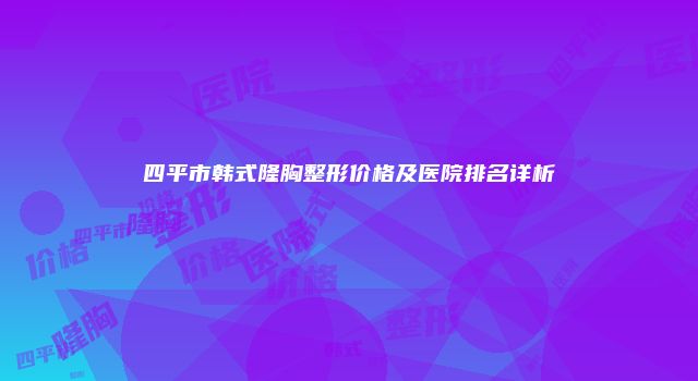 四平市韩式隆胸整形价格及医院排名详析