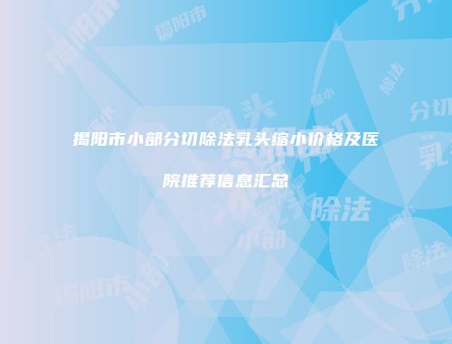 揭阳市小部分切除法乳头缩小价格及医院推荐信息汇总