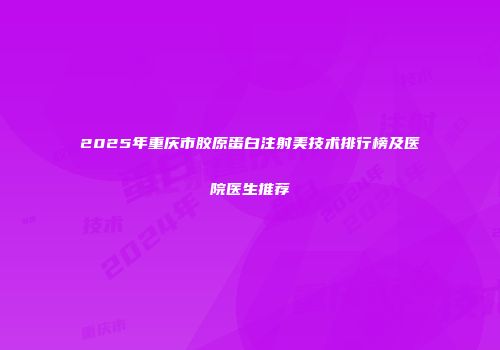 2025年重庆市胶原蛋白注射美技术排行榜及医院医生推荐