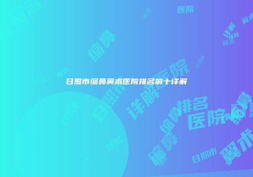 日照市缩鼻翼术医院排名前十详解