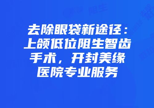 去除眼袋新途径：上颌低位阻生智齿手术，开封美缘医院专业服务