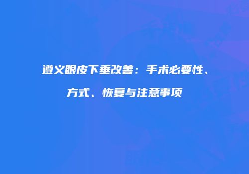遵义眼皮下垂改善：手术必要性、方式、恢复与注意事项