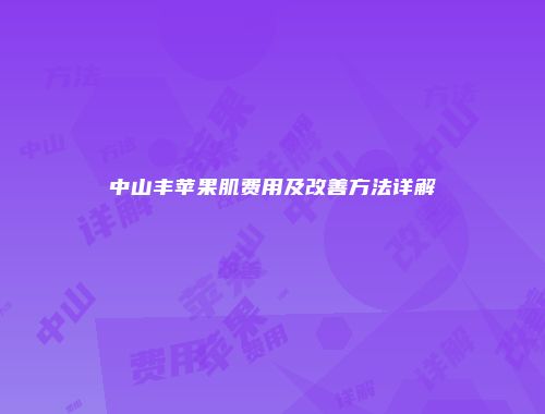 中山丰苹果肌费用及改善方法详解