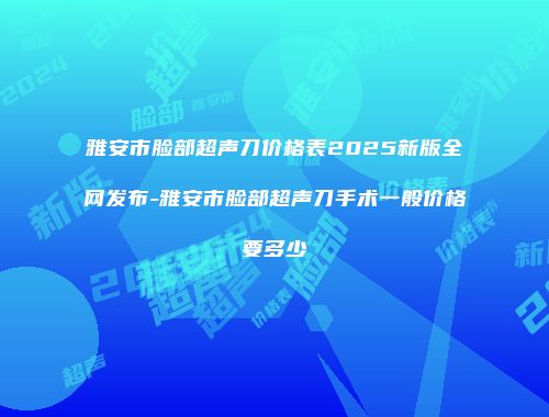 雅安市脸部超声刀价格表2025新版全网发布-雅安市脸部超声刀手术一般价格要多少