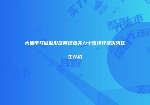 大连市耳做整形医院综合实力十强排行及优秀医生介绍