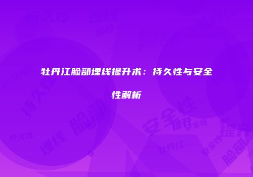 牡丹江脸部埋线提升术：持久性与安全性解析