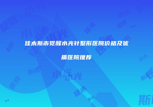 佳木斯市觉醒水光针整形医院价格及优质医院推荐