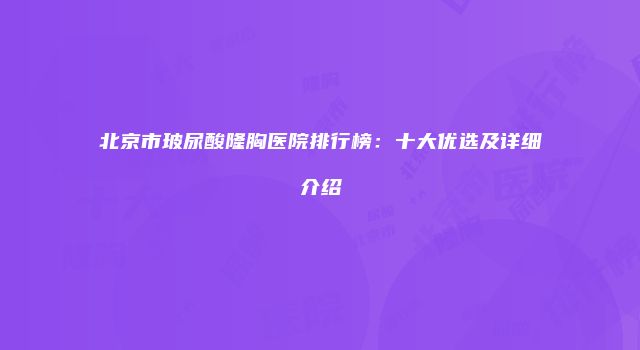 北京市玻尿酸隆胸医院排行榜：十大优选及详细介绍