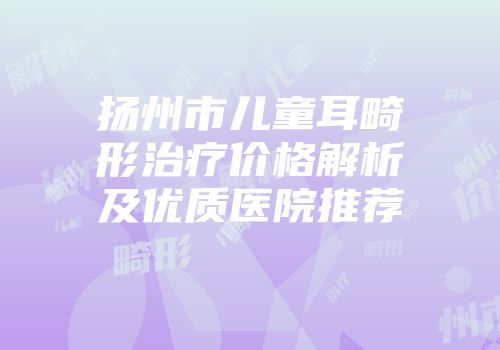 扬州市儿童耳畸形治疗价格解析及优质医院推荐