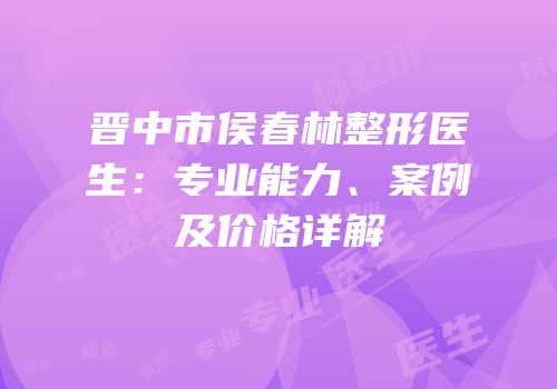 晋中市侯春林整形医生：专业能力、案例及价格详解
