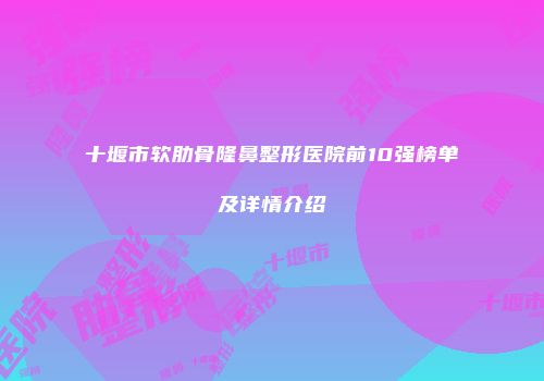 十堰市软肋骨隆鼻整形医院前10强榜单及详情介绍