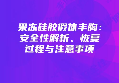 果冻硅胶假体丰胸：安全性解析、恢复过程与注意事项
