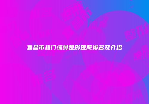 宜昌市热门缩鼻整形医院排名及介绍