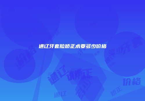 通辽牙套脸矫正术要多少价格
