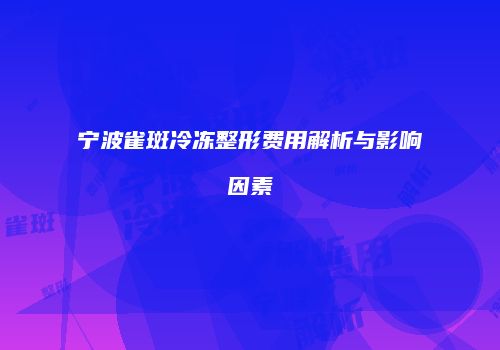 宁波雀斑冷冻整形费用解析与影响因素