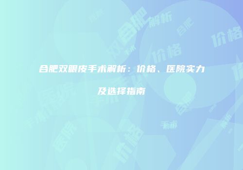 合肥双眼皮手术解析：价格、医院实力及选择指南