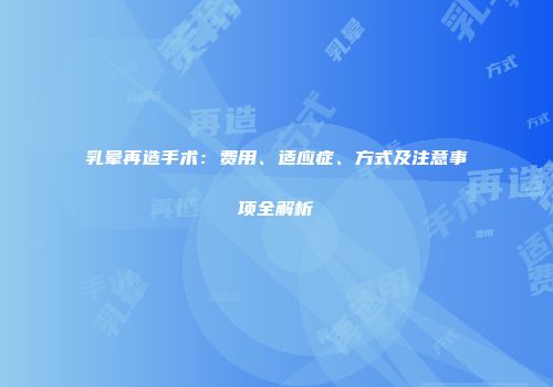 乳晕再造手术：费用、适应症、方式及注意事项全解析