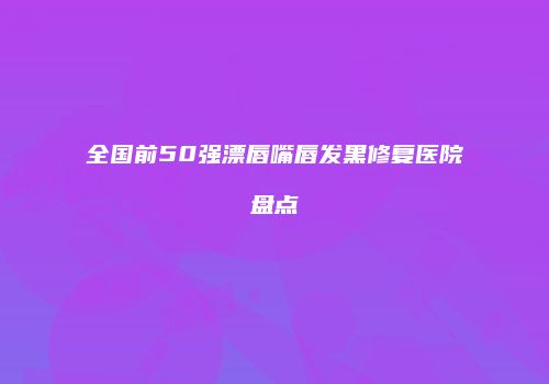 全国前50强漂唇嘴唇发黑修复医院盘点