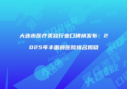 大连市医疗美容行业口碑榜发布：2025年丰面颊医院排名揭晓
