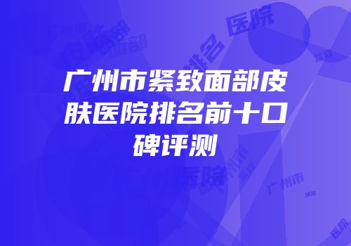 广州市紧致面部皮肤医院排名前十口碑评测