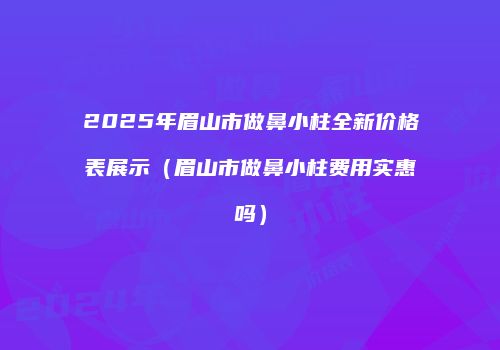 2025年眉山市做鼻小柱全新价格表展示（眉山市做鼻小柱费用实惠吗）