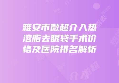 雅安市微超介入热溶脂去眼袋手术价格及医院排名解析
