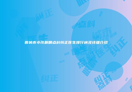 晋城市小孩眼睛点斜纠正医生排行榜及详细介绍