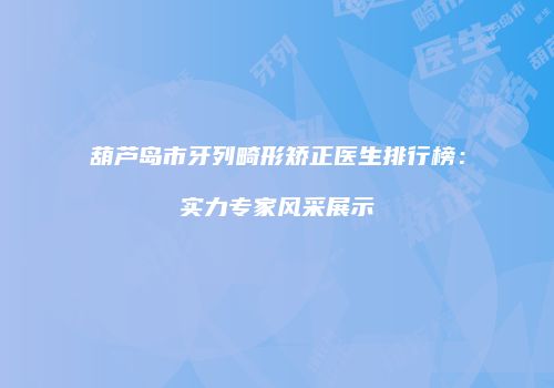 葫芦岛市牙列畸形矫正医生排行榜：实力专家风采展示