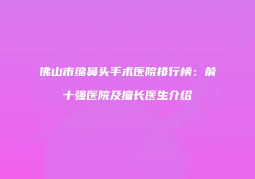 佛山市缩鼻头手术医院排行榜：前十强医院及擅长医生介绍