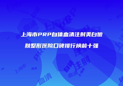 上海市PRP自体血清注射美白嫩肤整形医院口碑排行榜前十强