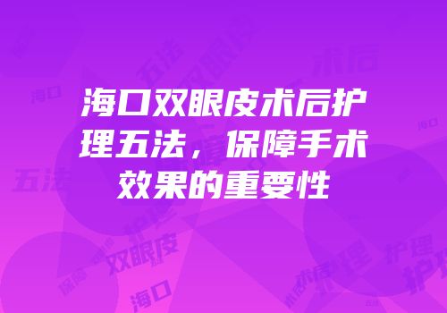 海口双眼皮术后护理五法，保障手术效果的重要性