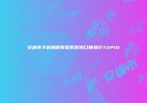 安康市下颌角颧骨整形医院口碑排行TOP10