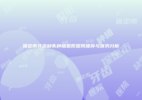 保定市牙齿缺失种植整形医院推荐与优势分析