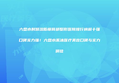 六盘水射频溶脂瘦背部整形医院排行榜前十强口碑实力强！六盘水禾沐医疗美容口碑与实力俱佳