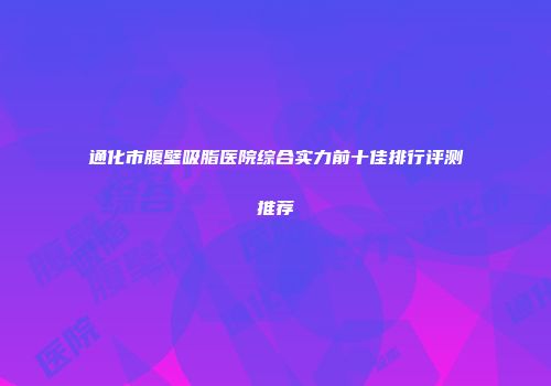 通化市腹壁吸脂医院综合实力前十佳排行评测推荐