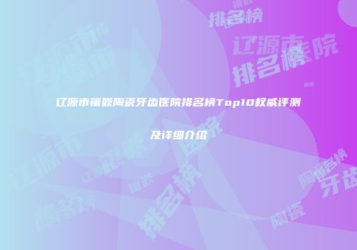 辽源市镶嵌陶瓷牙齿医院排名榜Top10权威评测及详细介绍