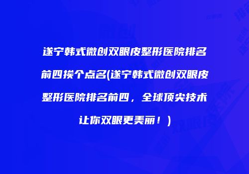 遂宁韩式微创双眼皮整形医院排名前四挨个点名(遂宁韩式微创双眼皮整形医院排名前四，全球顶尖技术让你双眼更美丽！)