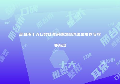 邢台市十大口碑佳耳朵重塑整形医生推荐与收费标准