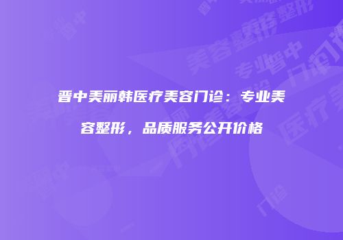 晋中美丽韩医疗美容门诊：专业美容整形，品质服务公开价格