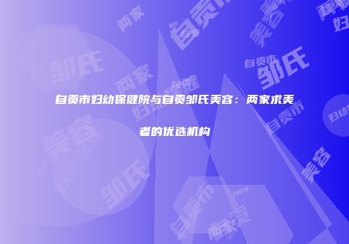 自贡市妇幼保健院与自贡邹氏美容：两家求美者的优选机构